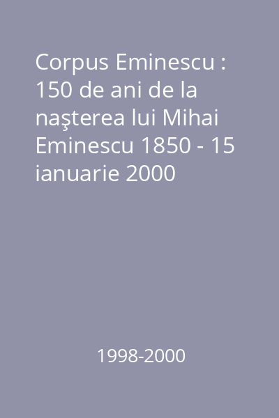 Corpus Eminescu : 150 de ani de la naşterea lui Mihai Eminescu 1850 - 15 ianuarie 2000