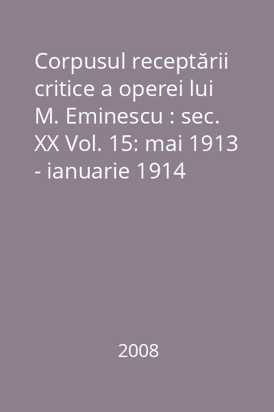 Corpusul receptării critice a operei lui M. Eminescu : sec. XX Vol. 15: mai 1913 - ianuarie 1914