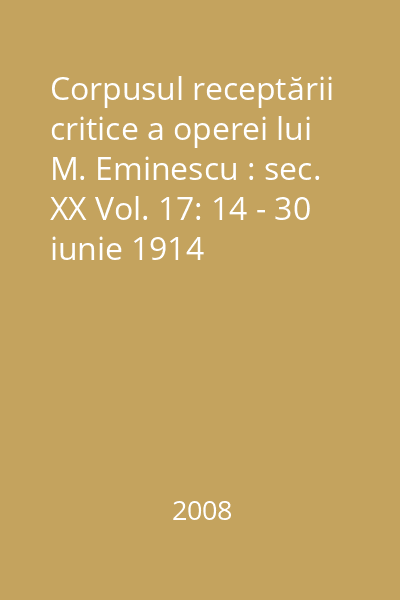 Corpusul receptării critice a operei lui M. Eminescu : sec. XX Vol. 17: 14 - 30 iunie 1914