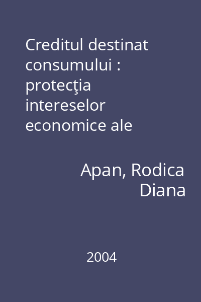 Creditul destinat consumului : protecţia intereselor economice ale consumatorilor : reglementări naţionale şi comunitare