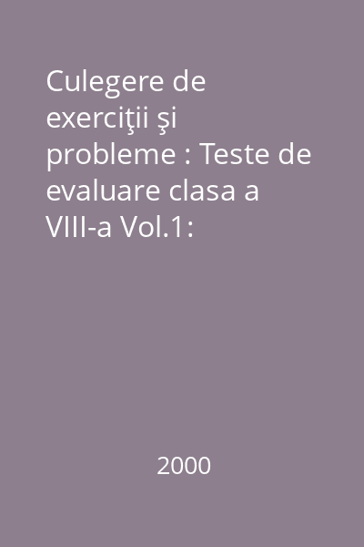 Culegere de exerciţii şi probleme : Teste de evaluare clasa a VIII-a Vol.1: