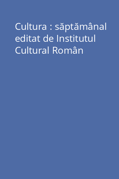 Cultura : săptămânal editat de Institutul Cultural Român