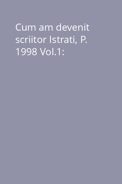 Cum am devenit scriitor Istrati, P. 1998 Vol.1: