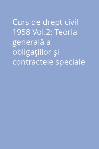 Curs de drept civil 1958 Vol.2: Teoria generală a obligaţiilor şi contractele speciale