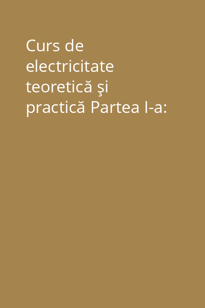 Curs de electricitate teoretică şi practică Partea I-a: