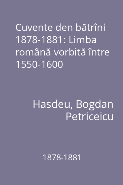 Cuvente den bătrîni 1878-1881 : Limba română vorbită între 1550-1600