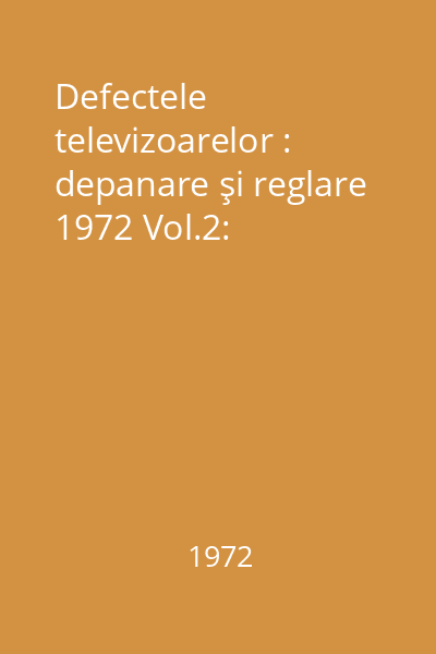Defectele televizoarelor : depanare şi reglare 1972 Vol.2: