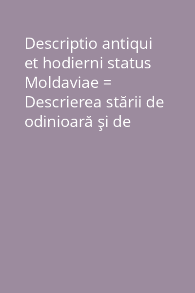Descriptio antiqui et hodierni status Moldaviae = Descrierea stării de odinioară şi de astăzi a Moldovei Vol. 1: