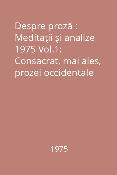 Despre proză : Meditaţii şi analize 1975 Vol.1: Consacrat, mai ales, prozei occidentale