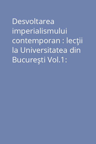 Desvoltarea imperialismului contemporan : lecţii la Universitatea din Bucureşti Vol.1: