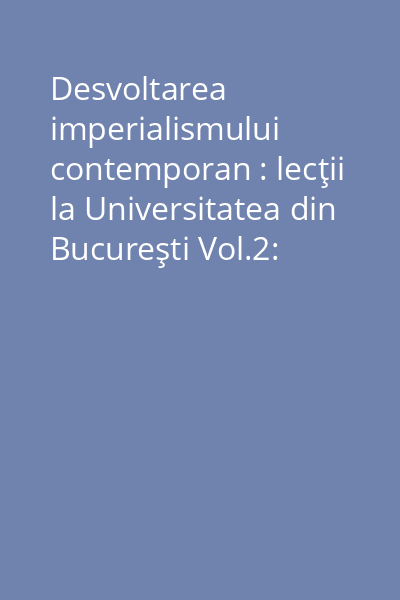 Desvoltarea imperialismului contemporan : lecţii la Universitatea din Bucureşti Vol.2:
