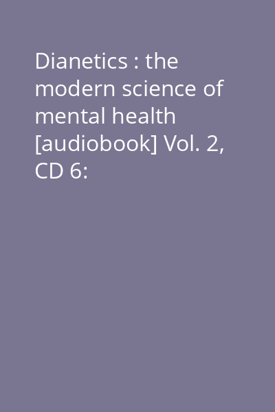 Dianetics : the modern science of mental health [audiobook] Vol. 2, CD 6: