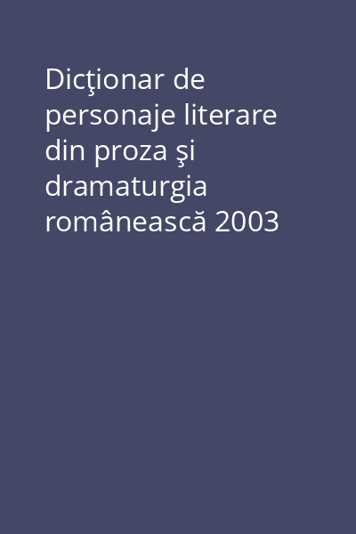 Dicţionar de personaje literare din proza şi dramaturgia românească 2003 Vol.1: