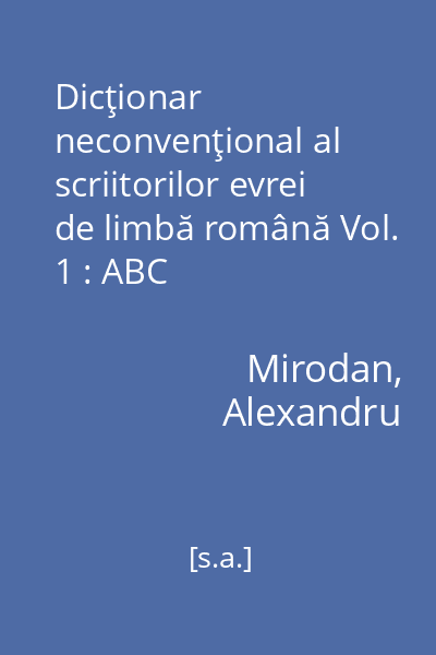Dicţionar neconvenţional al scriitorilor evrei de limbă română Vol. 1 : ABC