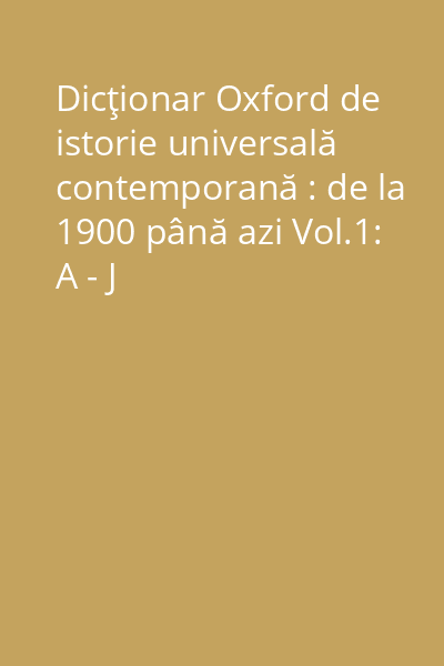 Dicţionar Oxford de istorie universală contemporană : de la 1900 până azi Vol.1: A - J