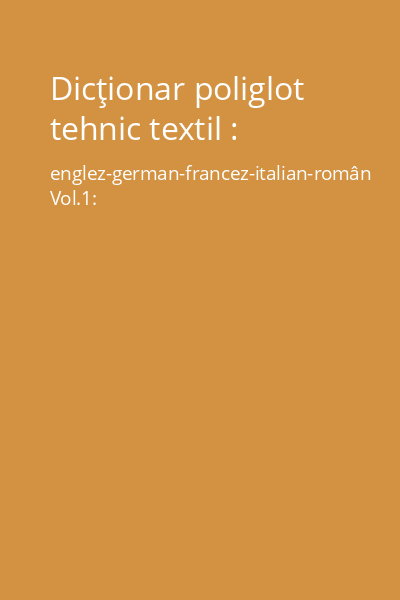 Dicţionar poliglot tehnic textil : englez-german-francez-italian-român Vol.1: