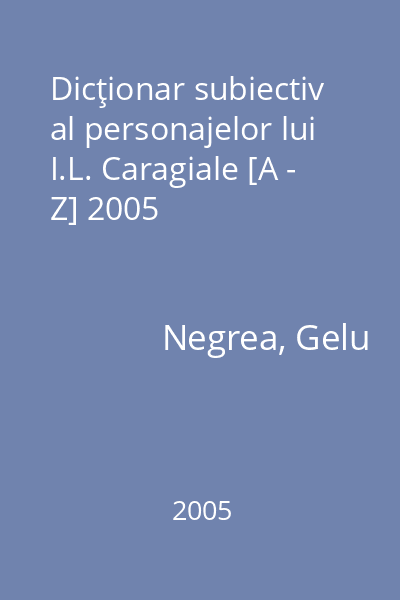 Dicţionar subiectiv al personajelor lui I.L. Caragiale [A - Z] 2005