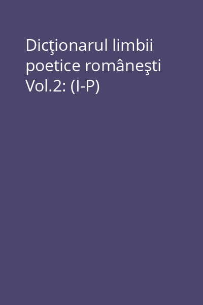 Dicţionarul limbii poetice româneşti Vol.2: (I-P)