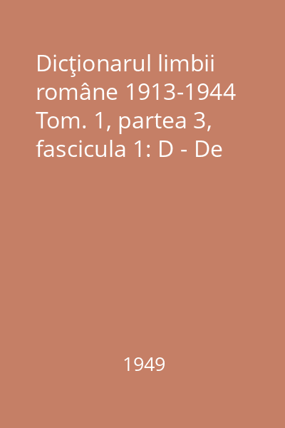 Dicţionarul limbii române 1913-1944 Tom. 1, partea 3, fascicula 1: D - De