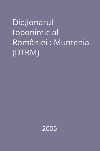Dicţionarul toponimic al României : Muntenia (DTRM)
