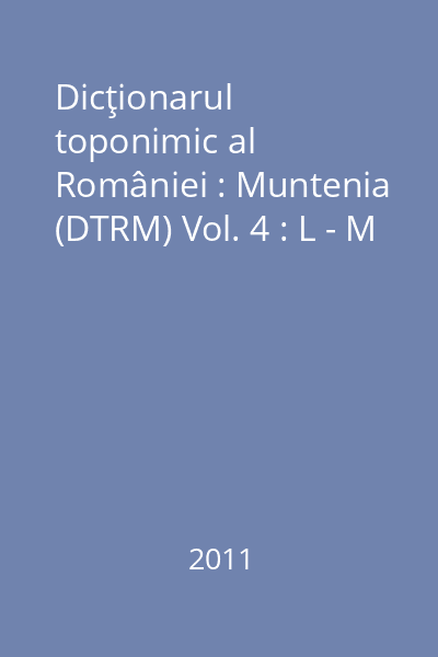 Dicţionarul toponimic al României : Muntenia (DTRM) Vol. 4 : L - M