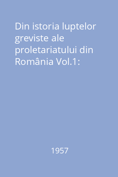 Din istoria luptelor greviste ale proletariatului din România Vol.1: