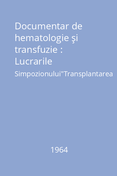 Documentar de hematologie şi transfuzie : Lucrarile Simpozionului"Transplantarea de măduvă osoasă - Bucureşti, 25-26.VI.1963