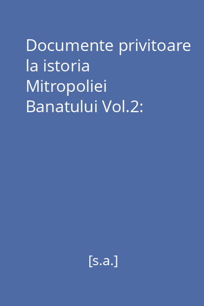 Documente privitoare la istoria Mitropoliei Banatului Vol.2: