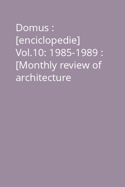 Domus : [enciclopedie] Vol.10: 1985-1989 : [Monthly review of architecture interiors design art]
