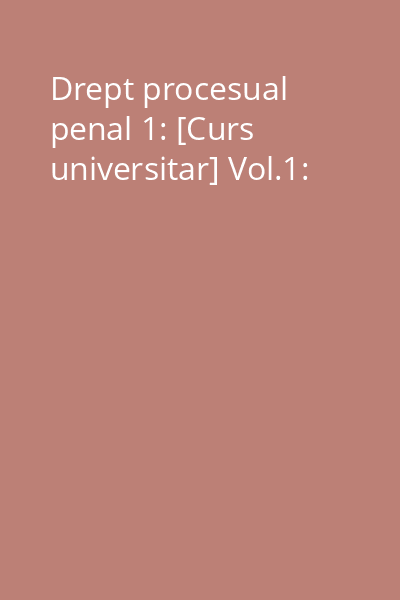 Drept procesual penal 1: [Curs universitar] Vol.1: