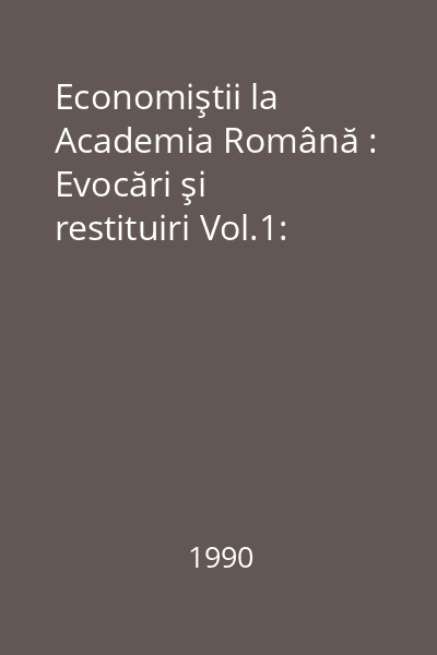 Economiştii la Academia Română : Evocări şi restituiri Vol.1: