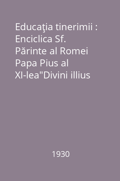 Educaţia tinerimii : Enciclica Sf. Părinte al Romei Papa Pius al XI-lea"Divini illius magistri"