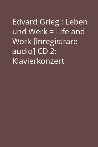 Edvard Grieg : Leben und Werk = Life and Work [înregistrare audio] CD 2: Klavierkonzert A-Moll Op. 16...
