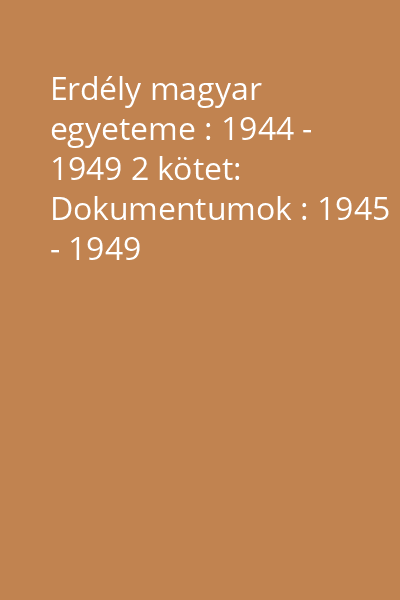 Erdély magyar egyeteme : 1944 - 1949 2 kötet: Dokumentumok : 1945 - 1949