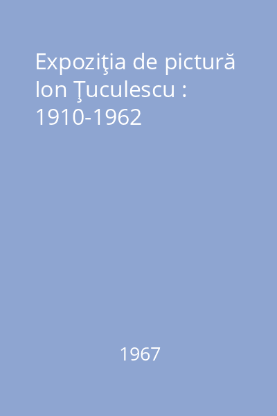 Expoziţia de pictură Ion Ţuculescu : 1910-1962