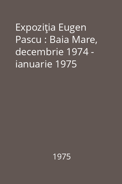 Expoziţia Eugen Pascu : Baia Mare, decembrie 1974 - ianuarie 1975