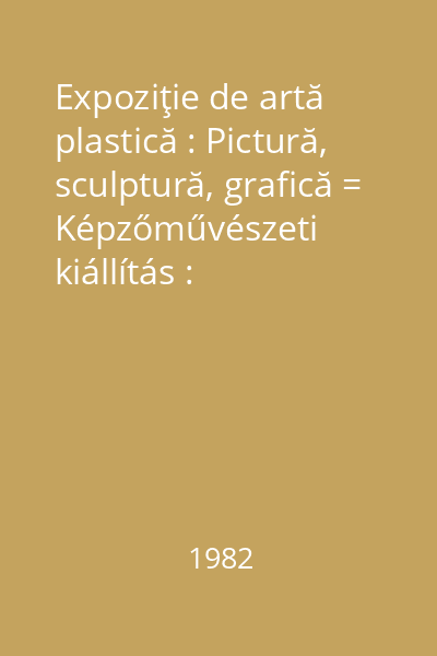 Expoziţie de artă plastică : Pictură, sculptură, grafică = Képzőművészeti kiállítás : Festészet, szobrászat, grafika