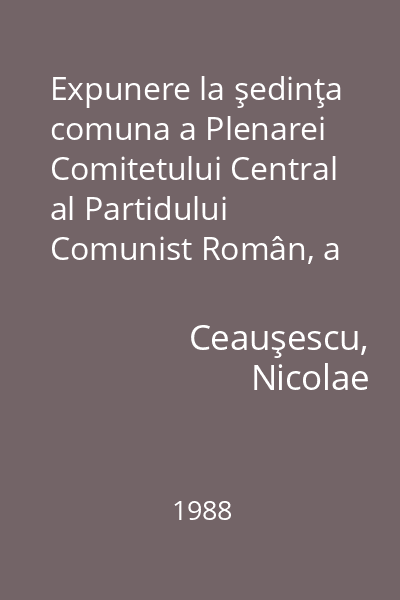 Expunere la şedinţa comuna a Plenarei Comitetului Central al Partidului Comunist Român, a organismelor democratice şi organizaţiilor de masă şi obşteşti : 28 noiembrie 1988