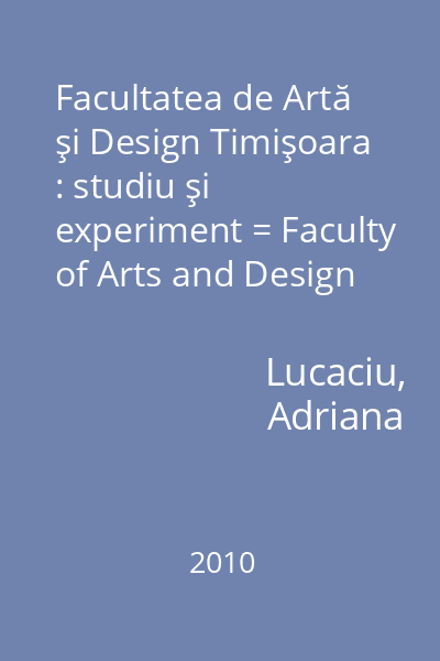 Facultatea de Artă şi Design Timişoara : studiu şi experiment = Faculty of Arts and Design Timişoara : study and experiment