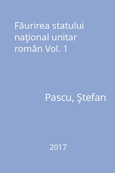 Făurirea statului naţional unitar român Vol. 1