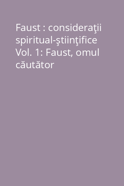 Faust : consideraţii spiritual-ştiinţifice Vol. 1: Faust, omul căutător