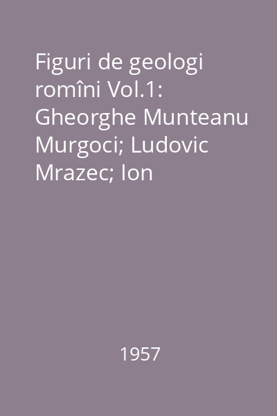 Figuri de geologi romîni Vol.1: Gheorghe Munteanu Murgoci; Ludovic Mrazec; Ion Popescu-Voiteşti