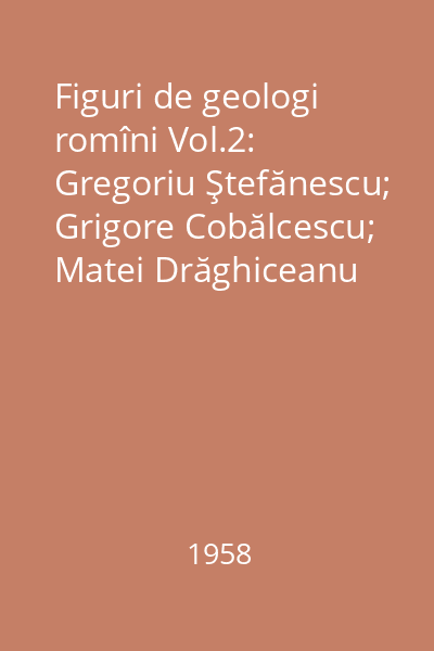 Figuri de geologi romîni Vol.2: Gregoriu Ştefănescu; Grigore Cobălcescu; Matei Drăghiceanu