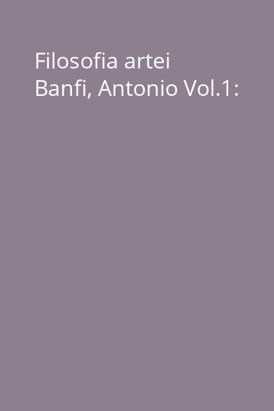 Filosofia artei Banfi, Antonio Vol.1:
