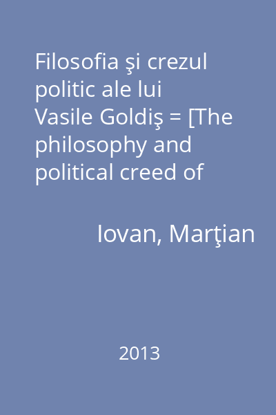 Filosofia şi crezul politic ale lui Vasile Goldiş = [The philosophy and political creed of Vasile Goldiş]