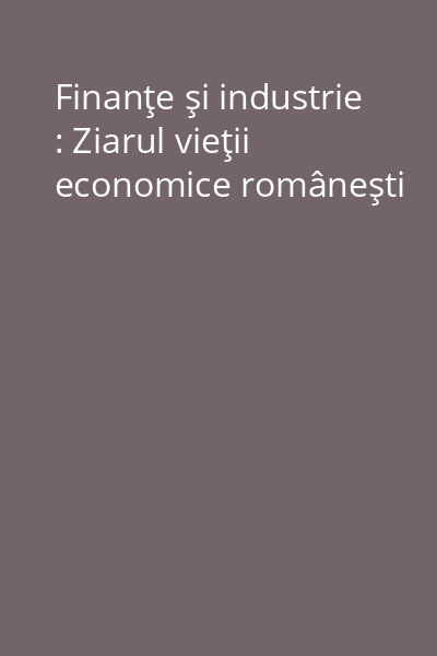 Finanţe şi industrie : Ziarul vieţii economice româneşti