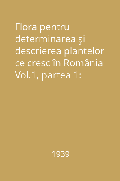 Flora pentru determinarea şi descrierea plantelor ce cresc în România Vol.1, partea 1: Morfologia externă a plantelor ; Descrierea plantelor ce cresc în ţară ; Termeni tehnici ; Autori