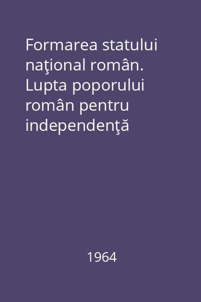 Formarea statului naţional român. Lupta poporului român pentru independenţă naţională