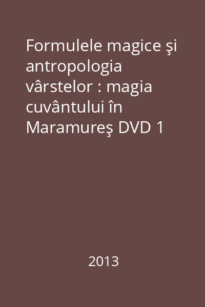 Formulele magice şi antropologia vârstelor : magia cuvântului în Maramureş DVD 1