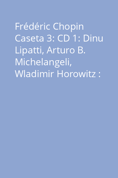 Frédéric Chopin Caseta 3: CD 1: Dinu Lipatti, Arturo B. Michelangeli, Wladimir Horowitz : Waltzer = Waltzes